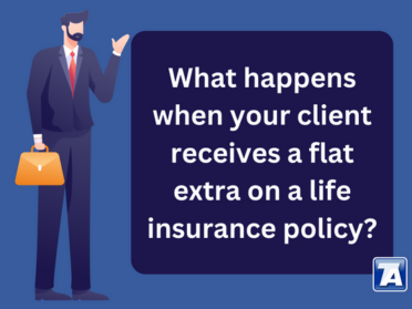 What happens when your client receives a flat extra on a life insurance policy Most of the time when an insured receives an unfavorable offer, it is in the form of a table rating.