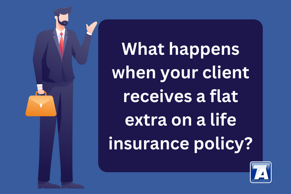 What happens when your client receives a flat extra on a life insurance policy Most of the time when an insured receives an unfavorable offer, it is in the form of a table rating.